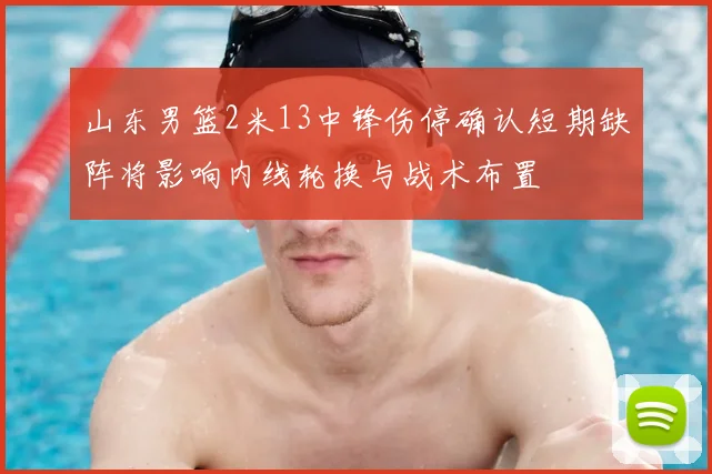 山东男篮2米13中锋伤停确认短期缺阵将影响内线轮换与战术布置