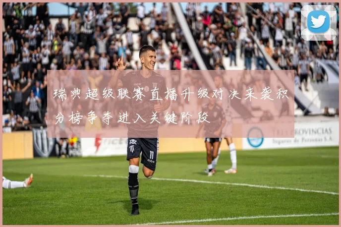 瑞典超级联赛直播升级对决来袭积分榜争夺进入关键阶段