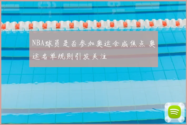 NBA球员是否参加奥运会成焦点 奥运名单规则引发关注