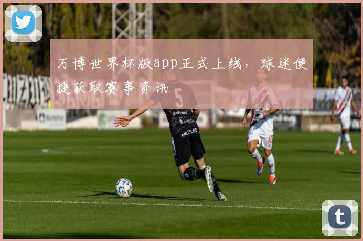 万博世界杯版app正式上线,球迷便捷获取赛事资讯