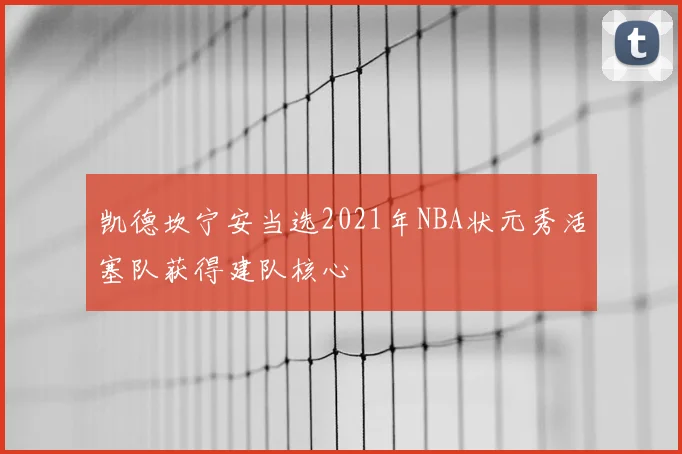 凯德坎宁安当选2021年NBA状元秀活塞队获得建队核心