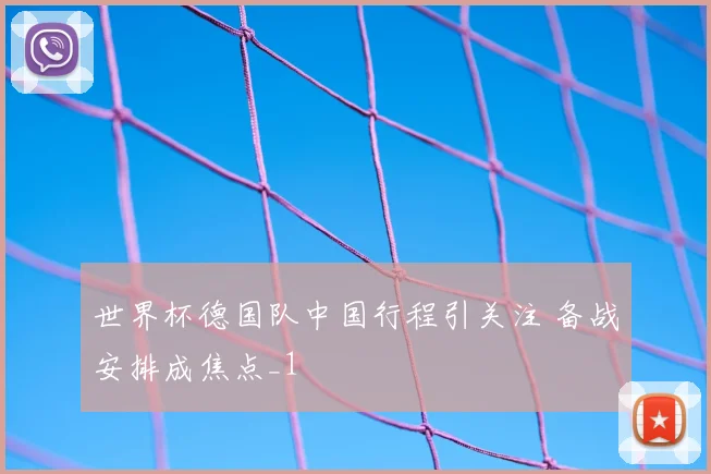 世界杯德国队中国行程引关注 备战安排成焦点_1