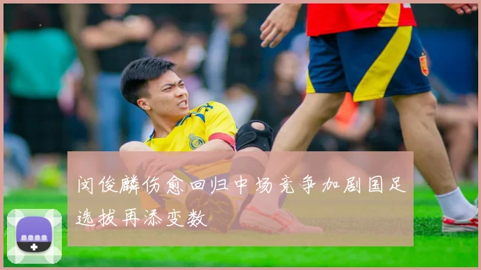 闵俊麟伤愈回归中场竞争加剧国足选拔再添变数