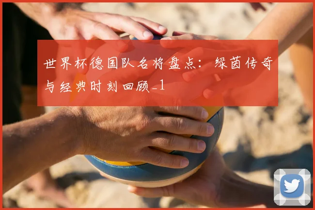 世界杯德国队名将盘点:绿茵传奇与经典时刻回顾_1