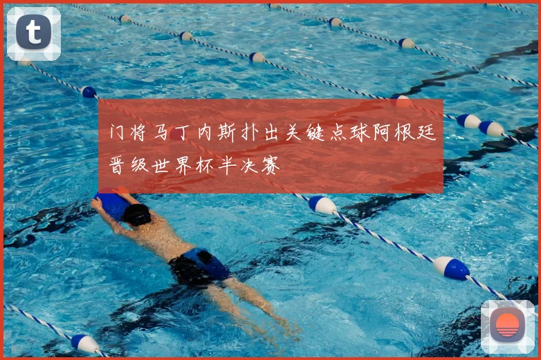 门将马丁内斯扑出关键点球阿根廷晋级世界杯半决赛