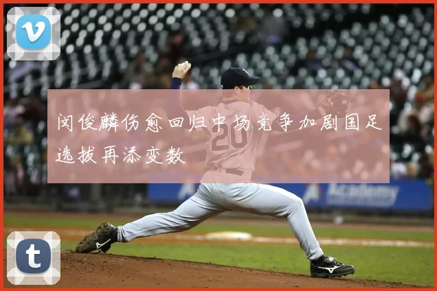闵俊麟伤愈回归中场竞争加剧国足选拔再添变数
