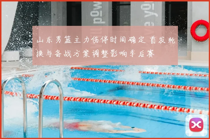 山东男篮主力伤停时间确定 首发轮换与备战方案调整影响季后赛