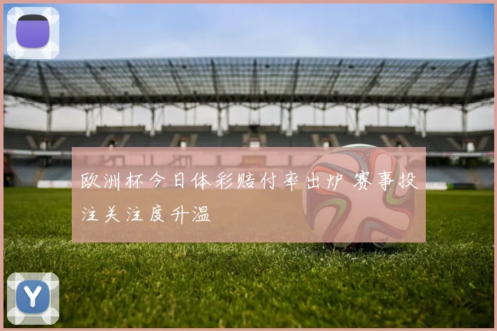 欧洲杯今日体彩赔付率出炉 赛事投注关注度升温