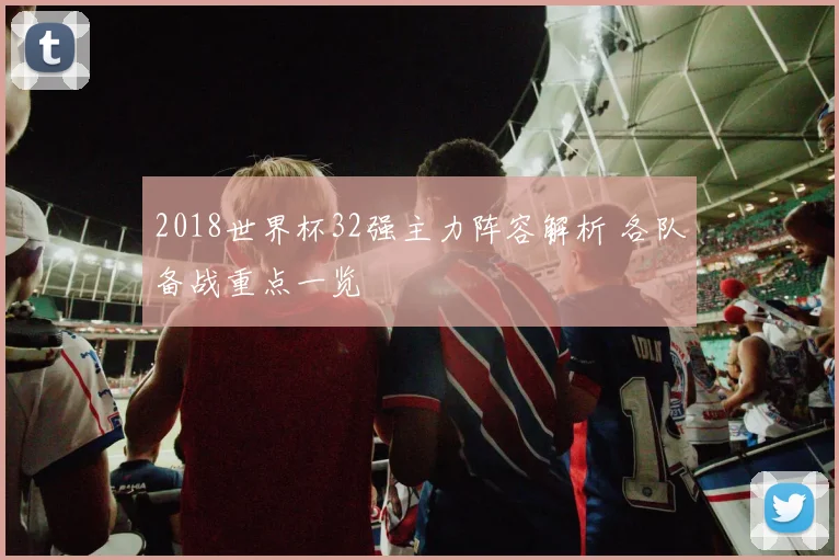 2018世界杯32强主力阵容解析 各队备战重点一览