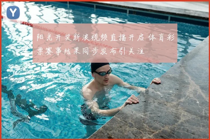 阳光开奖新浪视频直播开启 体育彩票赛事结果同步发布引关注
