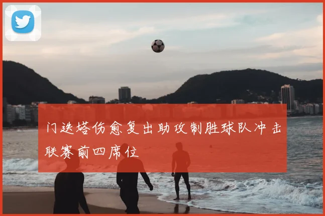 门迭塔伤愈复出助攻制胜球队冲击联赛前四席位