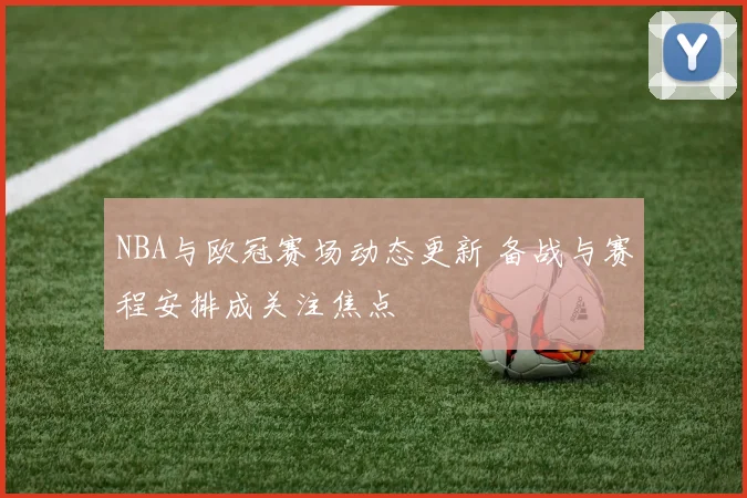 NBA与欧冠赛场动态更新 备战与赛程安排成关注焦点