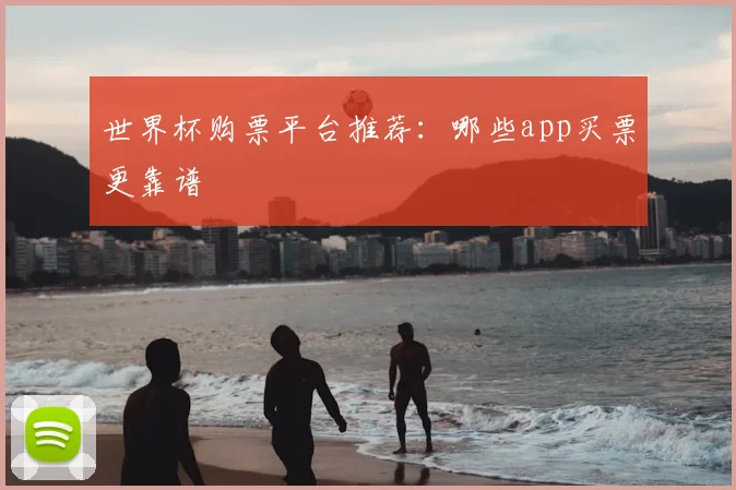 世界杯购票平台推荐:哪些app买票更靠谱