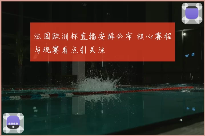 法国欧洲杯直播安排公布 核心赛程与观赛看点引关注