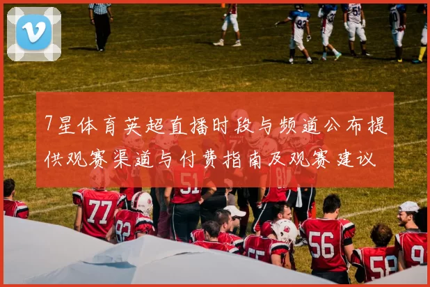 7星体育英超直播时段与频道公布提供观赛渠道与付费指南及观赛建议