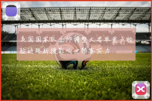 美国国家队主帅调整大名单重点检验边路新援影响世预赛实力