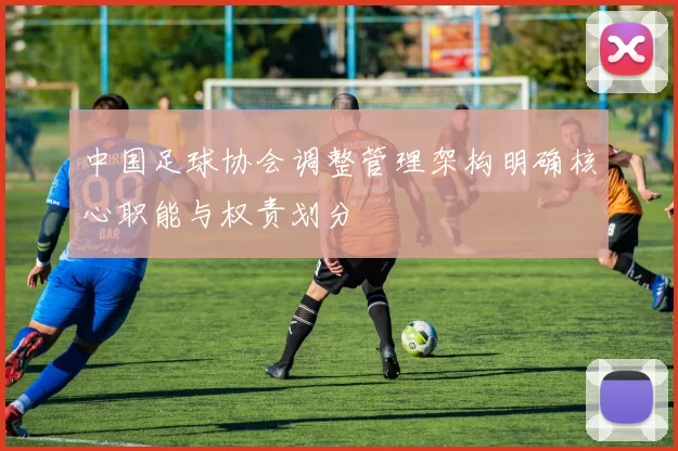 中国足球协会调整管理架构明确核心职能与权责划分