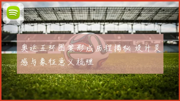 奥运五环图案形成历程揭秘 设计灵感与象征意义梳理