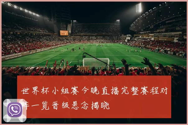 世界杯小组赛今晚直播完整赛程对阵一览晋级悬念揭晓