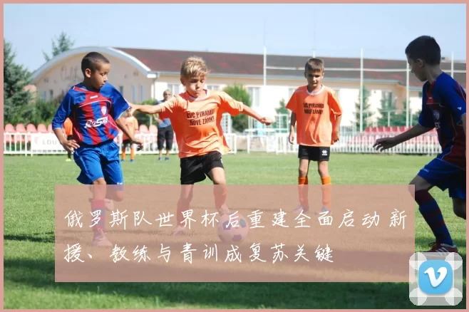 俄罗斯队世界杯后重建全面启动 新援、教练与青训成复苏关键