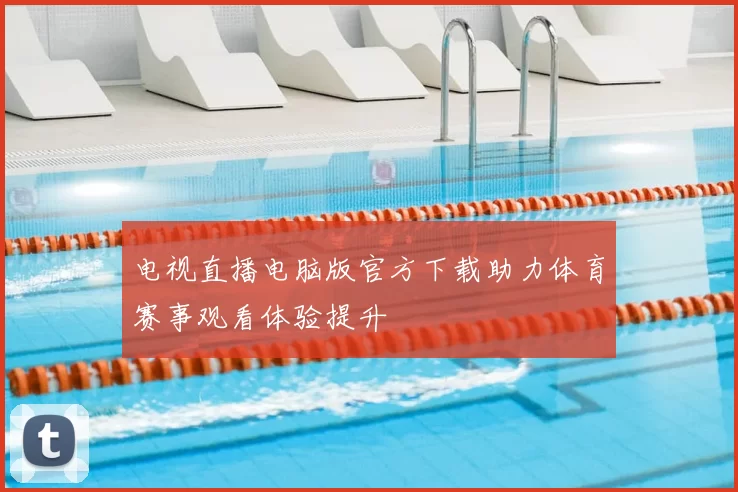 电视直播电脑版官方下载助力体育赛事观看体验提升