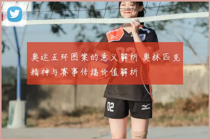 奥运五环图案的意义解析 奥林匹克精神与赛事传播价值解析