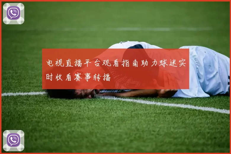 电视直播平台观看指南助力球迷实时收看赛事转播