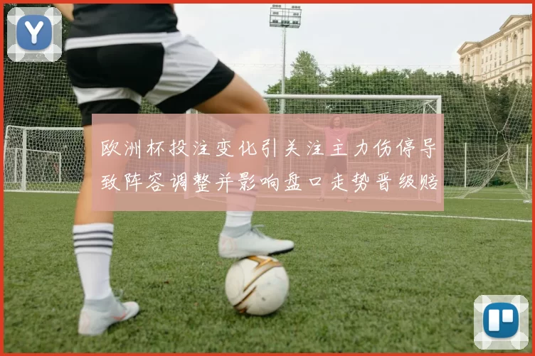 欧洲杯投注变化引关注主力伤停导致阵容调整并影响盘口走势晋级赔率