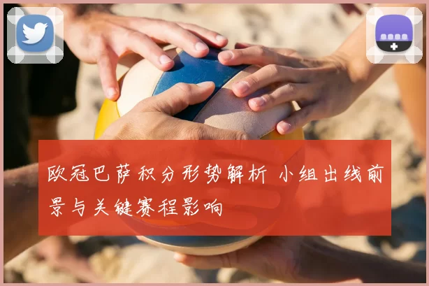 欧冠巴萨积分形势解析 小组出线前景与关键赛程影响