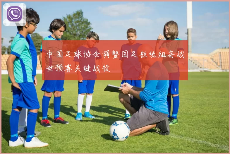 中国足球协会调整国足教练组备战世预赛关键战役