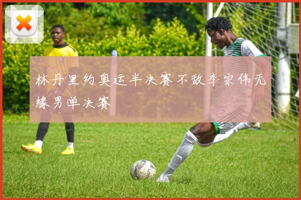 林丹里约奥运半决赛不敌李宗伟无缘男单决赛