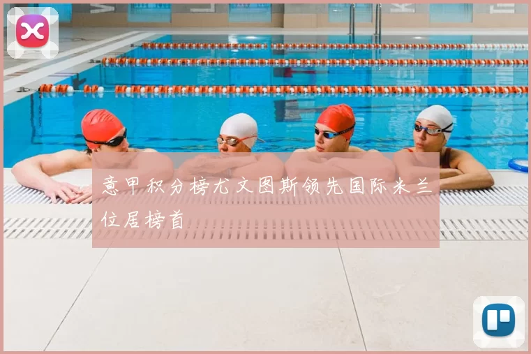 意甲积分榜尤文图斯领先国际米兰位居榜首