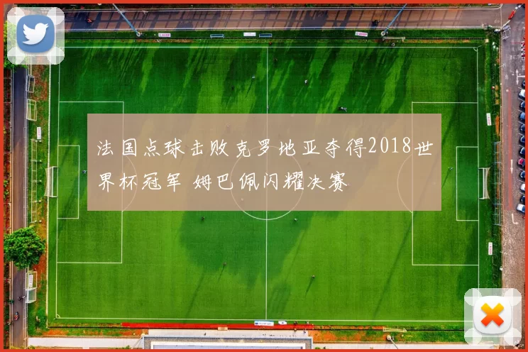 法国点球击败克罗地亚夺得2018世界杯冠军 姆巴佩闪耀决赛