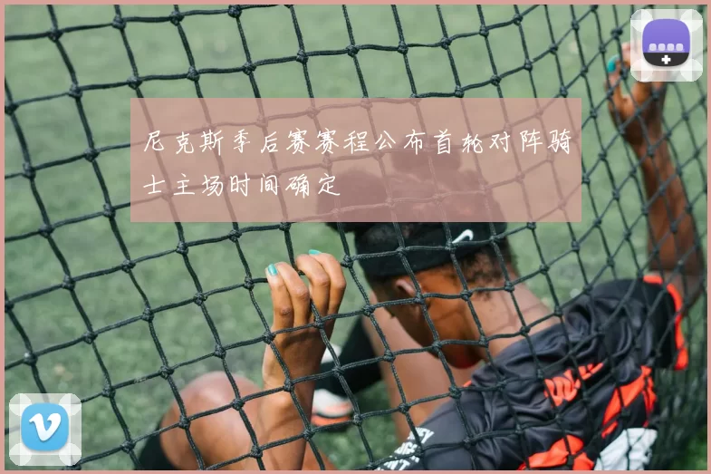 尼克斯季后赛赛程公布首轮对阵骑士主场时间确定