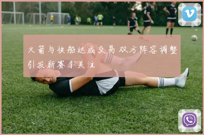 火箭与快船达成交易 双方阵容调整引发新赛季关注