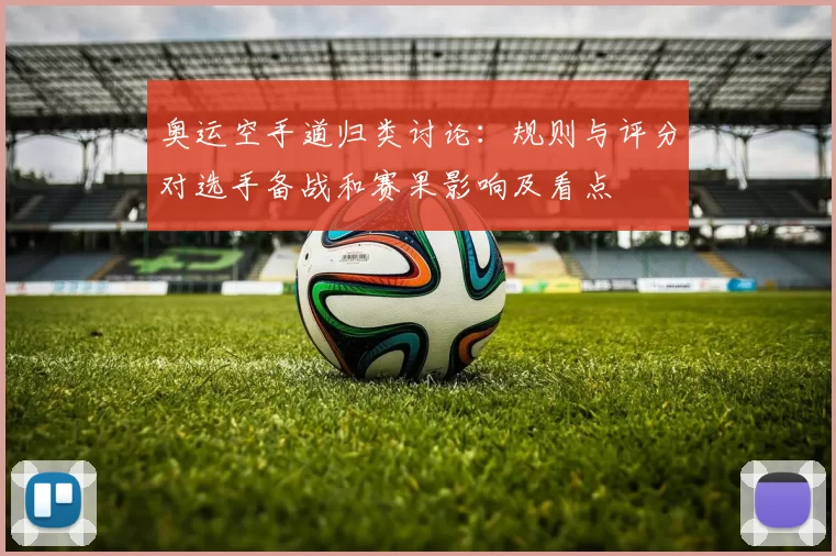 奥运空手道归类讨论：规则与评分对选手备战和赛果影响及看点