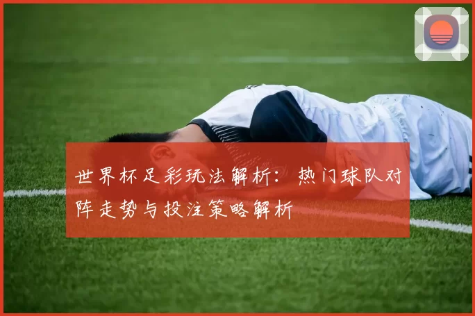 世界杯足彩玩法解析：热门球队对阵走势与投注策略解析