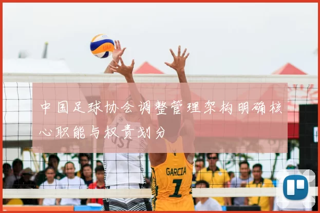 中国足球协会调整管理架构明确核心职能与权责划分