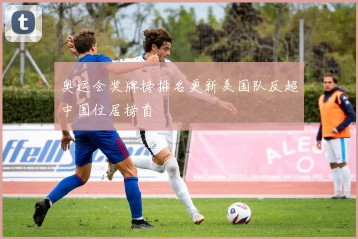 奥运会奖牌榜排名更新美国队反超中国位居榜首