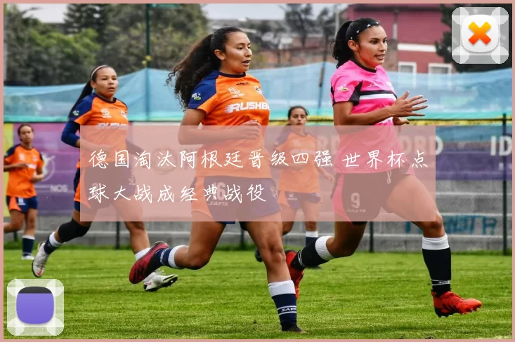 德国淘汰阿根廷晋级四强 世界杯点球大战成经典战役