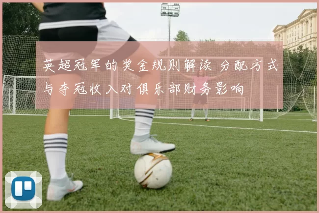 英超冠军的奖金规则解读 分配方式与夺冠收入对俱乐部财务影响