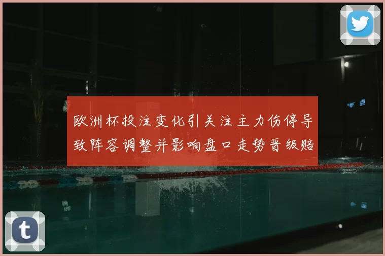 欧洲杯投注变化引关注主力伤停导致阵容调整并影响盘口走势晋级赔率