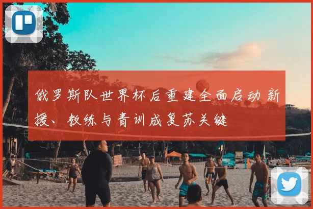 俄罗斯队世界杯后重建全面启动 新援、教练与青训成复苏关键