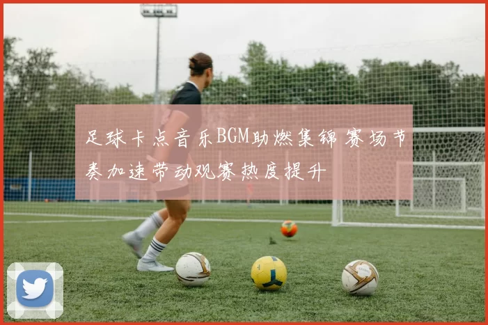 足球卡点音乐BGM助燃集锦 赛场节奏加速带动观赛热度提升