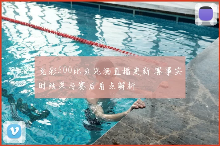 竞彩500比分完场直播更新 赛事实时结果与赛后看点解析
