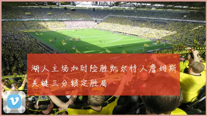 湖人主场加时险胜凯尔特人詹姆斯关键三分锁定胜局