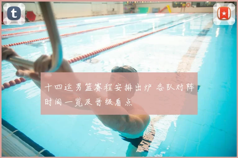 十四运男篮赛程安排出炉 各队对阵时间一览及晋级看点