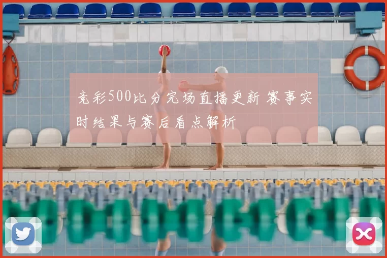 竞彩500比分完场直播更新 赛事实时结果与赛后看点解析