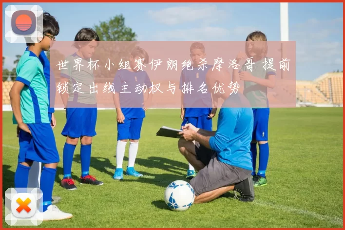 世界杯小组赛伊朗绝杀摩洛哥 提前锁定出线主动权与排名优势