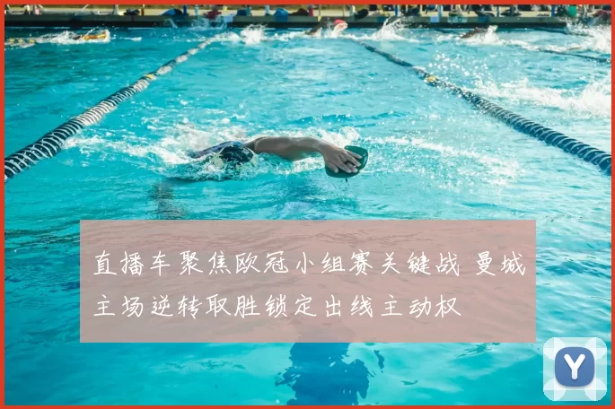 直播车聚焦欧冠小组赛关键战 曼城主场逆转取胜锁定出线主动权